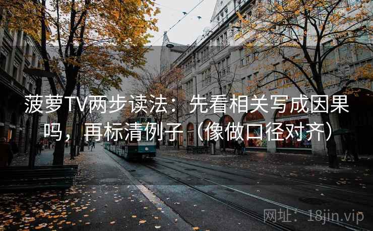 菠萝TV两步读法：先看相关写成因果吗，再标清例子（像做口径对齐）  第2张