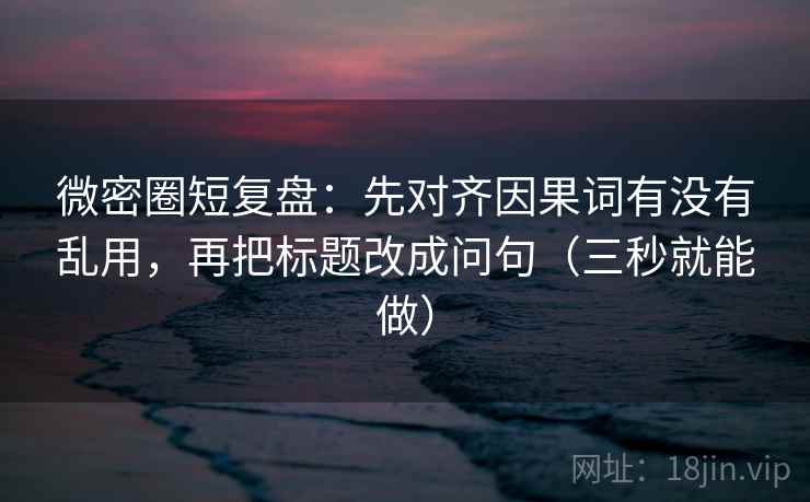 微密圈短复盘：先对齐因果词有没有乱用，再把标题改成问句（三秒就能做）  第2张