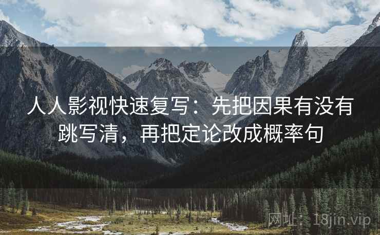 人人影视快速复写：先把因果有没有跳写清，再把定论改成概率句