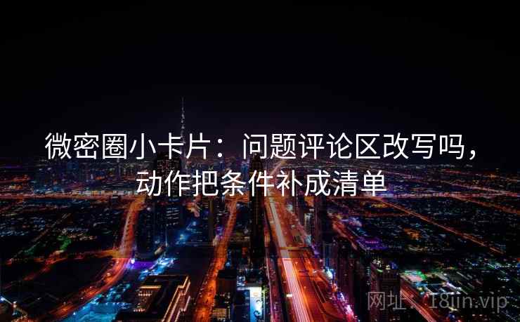微密圈小卡片：问题评论区改写吗，动作把条件补成清单  第2张
