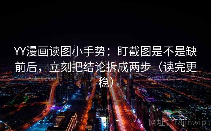 YY漫画读图小手势：盯截图是不是缺前后，立刻把结论拆成两步（读完更稳）