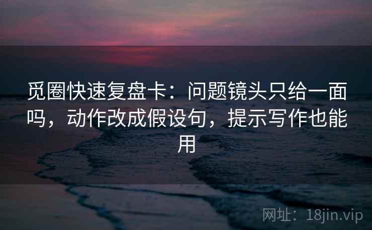 觅圈快速复盘卡：问题镜头只给一面吗，动作改成假设句，提示写作也能用