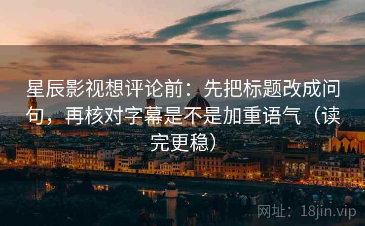 星辰影视想评论前：先把标题改成问句，再核对字幕是不是加重语气（读完更稳）  第2张