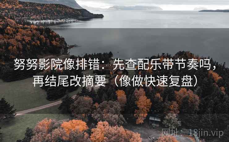 努努影院像排错：先查配乐带节奏吗，再结尾改摘要（像做快速复盘）  第1张