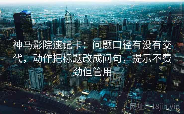 神马影院速记卡：问题口径有没有交代，动作把标题改成问句，提示不费劲但管用  第1张