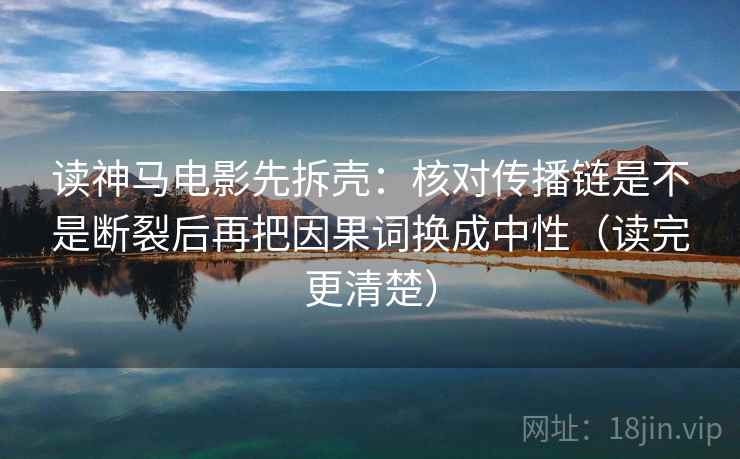 读神马电影先拆壳：核对传播链是不是断裂后再把因果词换成中性（读完更清楚）