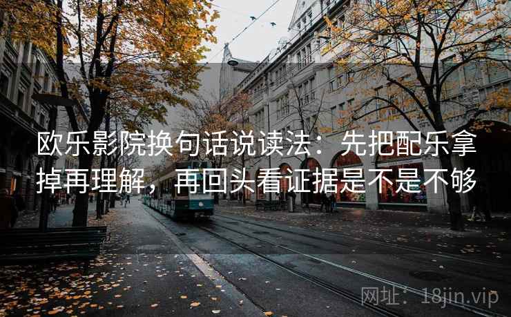 欧乐影院换句话说读法：先把配乐拿掉再理解，再回头看证据是不是不够  第2张