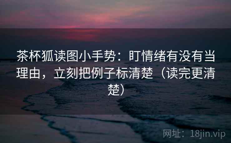 茶杯狐读图小手势：盯情绪有没有当理由，立刻把例子标清楚（读完更清楚）