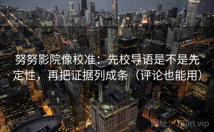 努努影院像校准：先校导语是不是先定性，再把证据列成条（评论也能用）  第2张