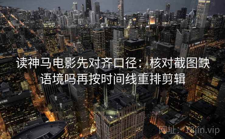 读神马电影先对齐口径：核对截图缺语境吗再按时间线重排剪辑  第1张