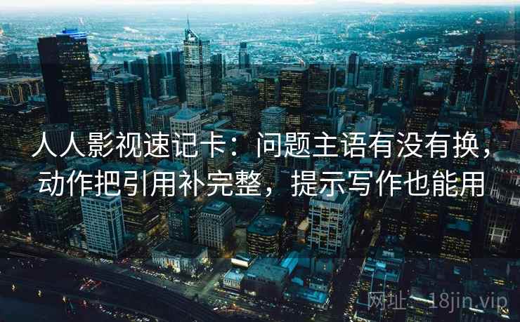人人影视速记卡：问题主语有没有换，动作把引用补完整，提示写作也能用  第1张