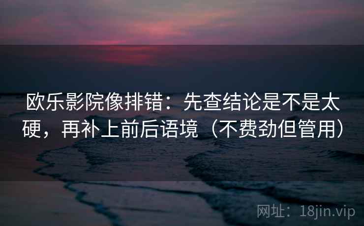欧乐影院像排错：先查结论是不是太硬，再补上前后语境（不费劲但管用）