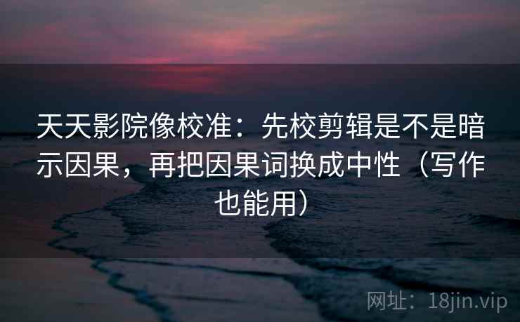 天天影院像校准：先校剪辑是不是暗示因果，再把因果词换成中性（写作也能用）