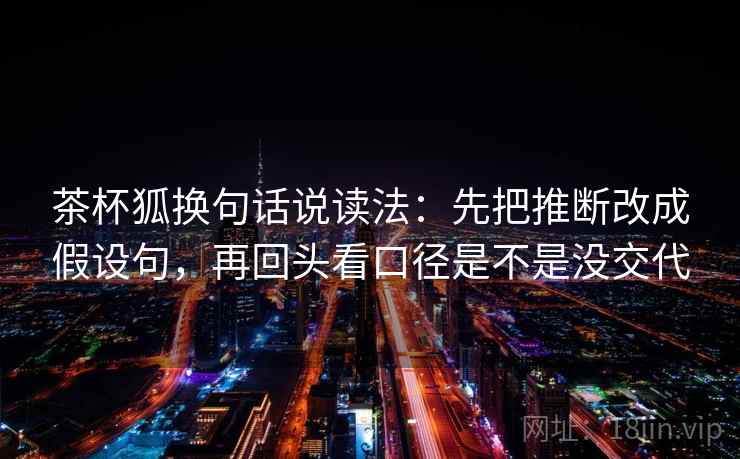 茶杯狐换句话说读法：先把推断改成假设句，再回头看口径是不是没交代  第1张