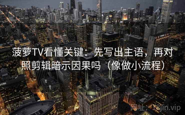 菠萝TV看懂关键：先写出主语，再对照剪辑暗示因果吗（像做小流程）
