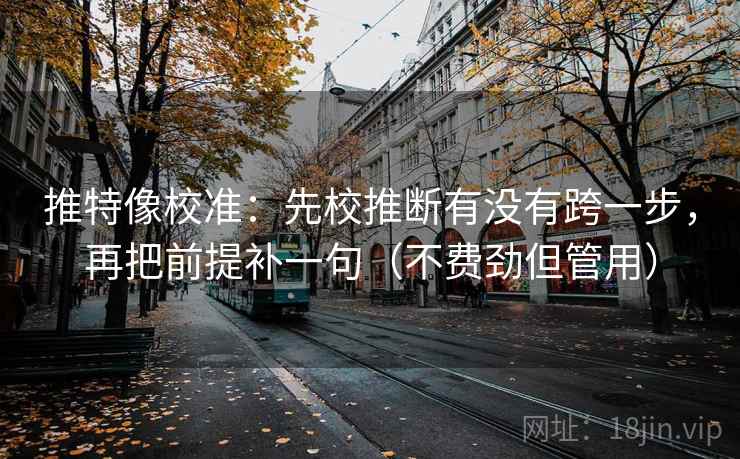 推特像校准：先校推断有没有跨一步，再把前提补一句（不费劲但管用）  第2张
