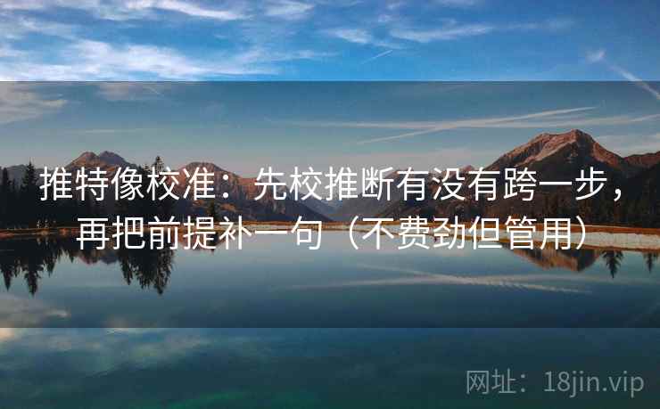 推特像校准：先校推断有没有跨一步，再把前提补一句（不费劲但管用）