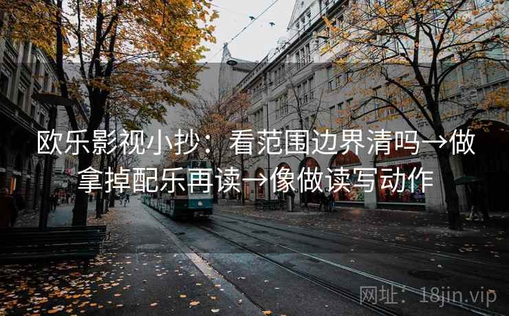 欧乐影视小抄：看范围边界清吗→做拿掉配乐再读→像做读写动作  第2张