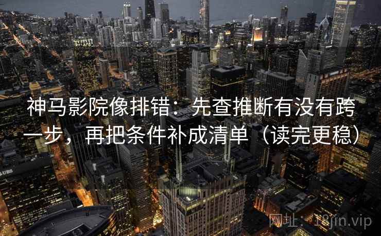 神马影院像排错：先查推断有没有跨一步，再把条件补成清单（读完更稳）