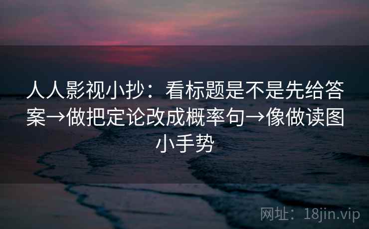 人人影视小抄：看标题是不是先给答案→做把定论改成概率句→像做读图小手势