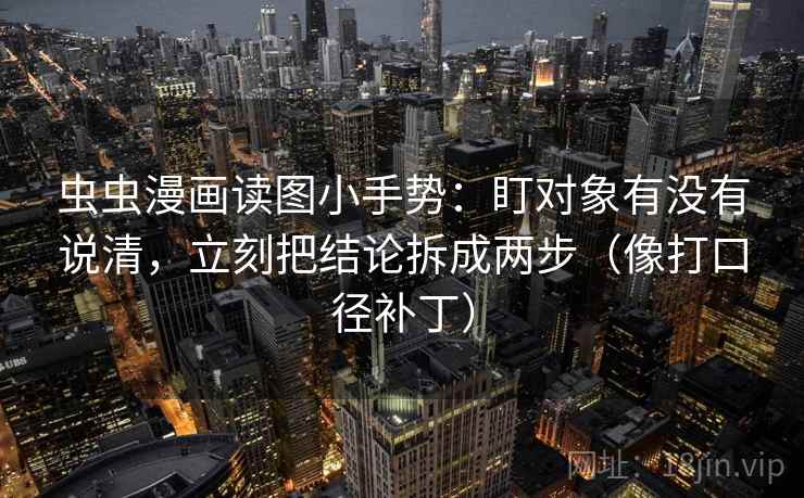 虫虫漫画读图小手势：盯对象有没有说清，立刻把结论拆成两步（像打口径补丁）