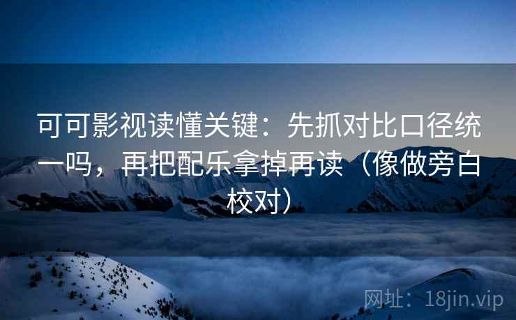 可可影视读懂关键：先抓对比口径统一吗，再把配乐拿掉再读（像做旁白校对）  第2张