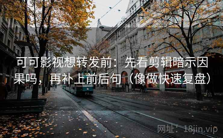 可可影视想转发前：先看剪辑暗示因果吗，再补上前后句（像做快速复盘）