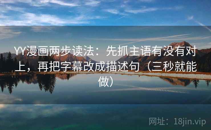 YY漫画两步读法：先抓主语有没有对上，再把字幕改成描述句（三秒就能做）