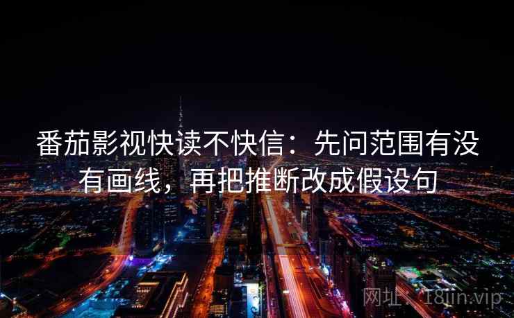 番茄影视快读不快信：先问范围有没有画线，再把推断改成假设句  第2张