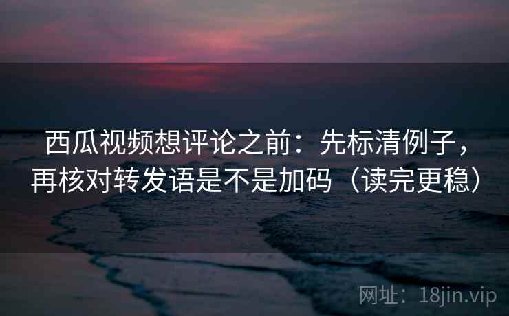 西瓜视频想评论之前：先标清例子，再核对转发语是不是加码（读完更稳）