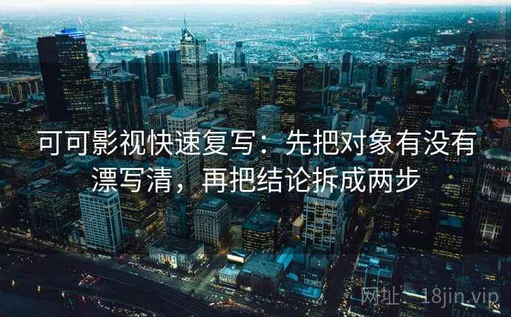 可可影视快速复写：先把对象有没有漂写清，再把结论拆成两步
