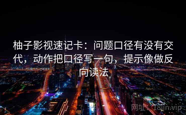 柚子影视速记卡：问题口径有没有交代，动作把口径写一句，提示像做反向读法  第2张