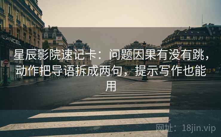 星辰影院速记卡：问题因果有没有跳，动作把导语拆成两句，提示写作也能用  第2张