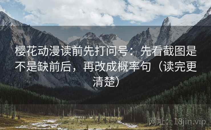 樱花动漫读前先打问号：先看截图是不是缺前后，再改成概率句（读完更清楚）