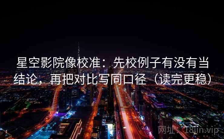 星空影院像校准:先校例子有没有当结论,再把对比写同口径(读完更稳) 第2张 星空影院像校准:先校例子有没有当结论,再把对比写同口径(读完更稳) 第2张