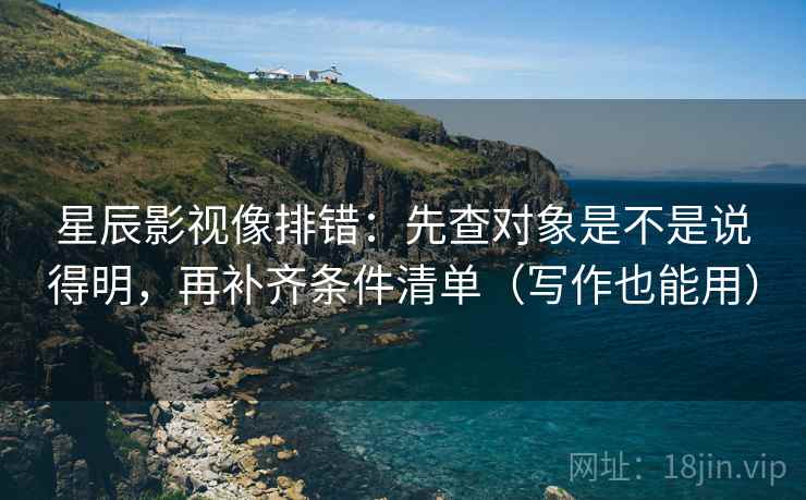 星辰影视像排错：先查对象是不是说得明，再补齐条件清单（写作也能用）