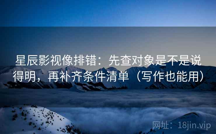 星辰影视像排错:先查对象是不是说得明,再补齐条件清单(写作也能用) 第2张 星辰影视像排错:先查对象是不是说得明,再补齐条件清单(写作也能用) 第2张