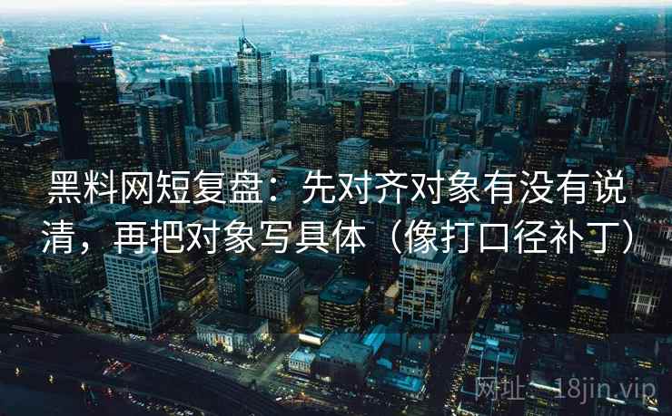 黑料网短复盘：先对齐对象有没有说清，再把对象写具体（像打口径补丁）