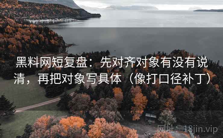 黑料网短复盘:先对齐对象有没有说清,再把对象写具体(像打口径补丁) 第2张 黑料网短复盘:先对齐对象有没有说清,再把对象写具体(像打口径补丁) 第2张