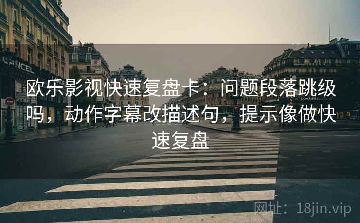 欧乐影视快速复盘卡:问题段落跳级吗,动作字幕改描述句,提示像做快速复盘