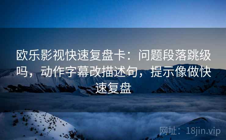 欧乐影视快速复盘卡:问题段落跳级吗,动作字幕改描述句,提示像做快速复盘 第2张 欧乐影视快速复盘卡:问题段落跳级吗,动作字幕改描述句,提示像做快速复盘 第2张