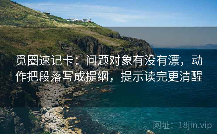 觅圈速记卡：问题对象有没有漂，动作把段落写成提纲，提示读完更清醒