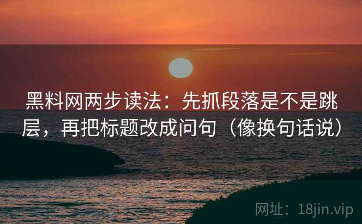 黑料网两步读法：先抓段落是不是跳层，再把标题改成问句（像换句话说）