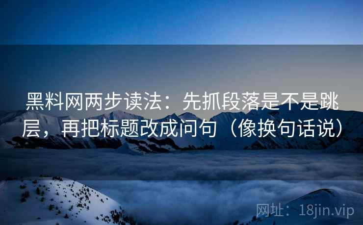 黑料网两步读法:先抓段落是不是跳层,再把标题改成问句(像换句话说) 第2张 黑料网两步读法:先抓段落是不是跳层,再把标题改成问句(像换句话说) 第2张