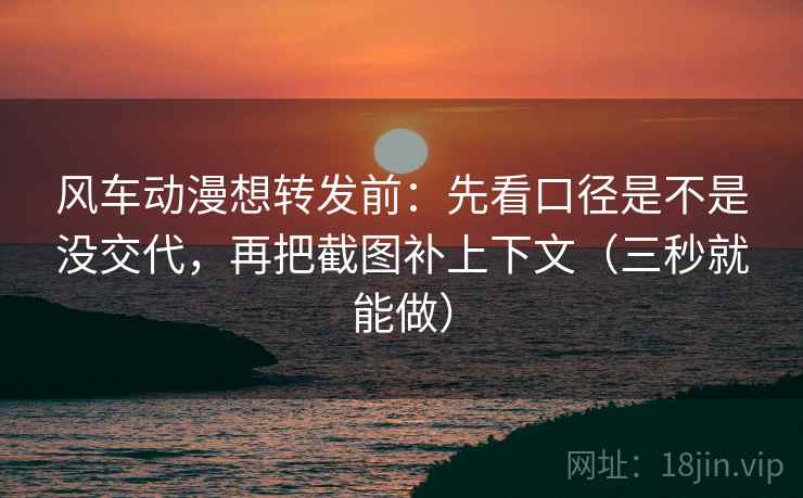 风车动漫想转发前:先看口径是不是没交代,再把截图补上下文(三秒就能做) 第2张 风车动漫想转发前:先看口径是不是没交代,再把截图补上下文(三秒就能做) 第2张