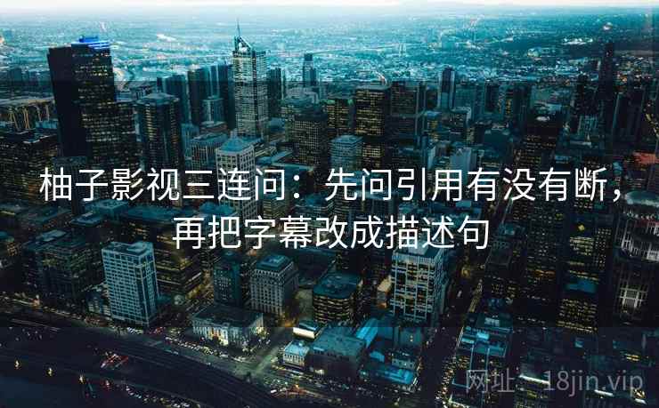 柚子影视三连问:先问引用有没有断,再把字幕改成描述句 第2张 柚子影视三连问:先问引用有没有断,再把字幕改成描述句 第2张