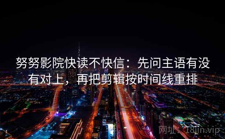努努影院快读不快信:先问主语有没有对上,再把剪辑按时间线重排 第2张 努努影院快读不快信:先问主语有没有对上,再把剪辑按时间线重排 第2张