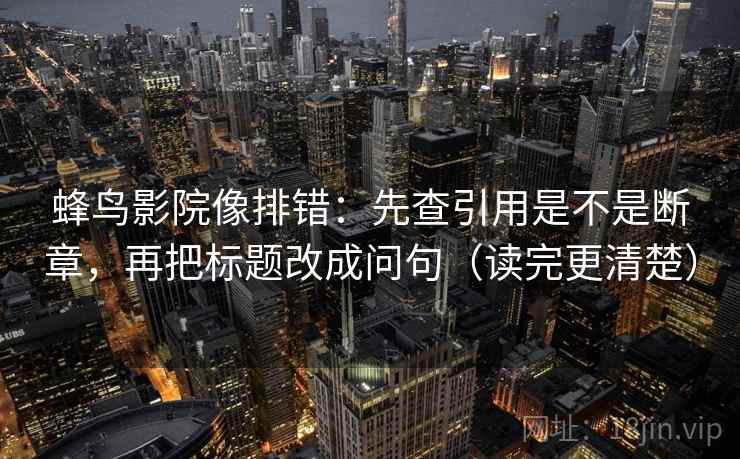 蜂鸟影院像排错：先查引用是不是断章，再把标题改成问句（读完更清楚）