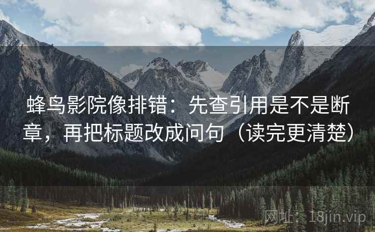 蜂鸟影院像排错：先查引用是不是断章，再把标题改成问句（读完更清楚）  第2张