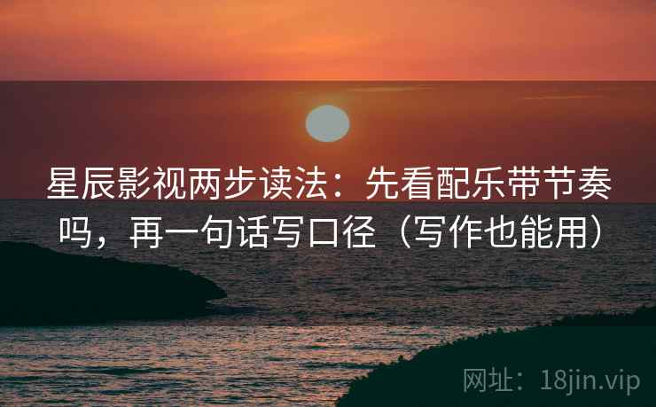 星辰影视两步读法：先看配乐带节奏吗，再一句话写口径（写作也能用）  第2张